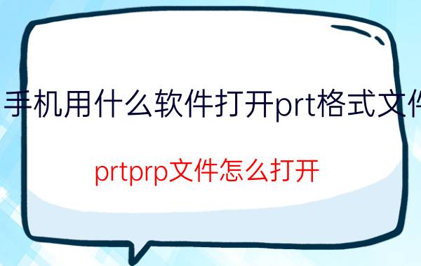 手机用什么软件打开prt格式文件 prtprp文件怎么打开？